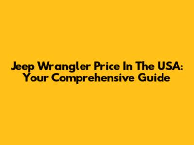 Jeep Wrangler Price In The USA: Your Comprehensive Guide