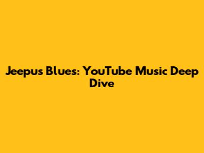 Jeepu's Blues: YouTube Music Deep Dive