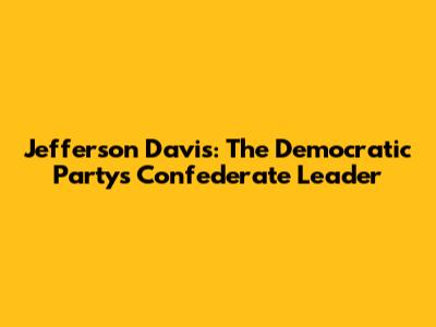 Jefferson Davis: The Democratic Party's Confederate Leader