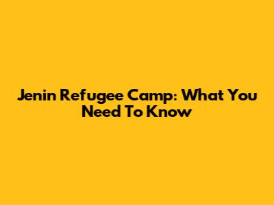 Jenin Refugee Camp: What You Need To Know