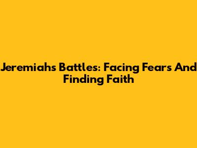 Jeremiah's Battles: Facing Fears And Finding Faith