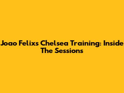Joao Felix's Chelsea Training: Inside The Sessions
