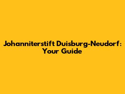 Johanniterstift Duisburg-Neudorf: Your Guide