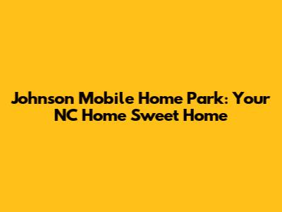 Johnson Mobile Home Park: Your NC Home Sweet Home