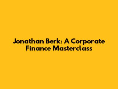 Jonathan Berk: A Corporate Finance Masterclass