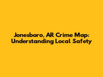 Jonesboro, AR Crime Map: Understanding Local Safety