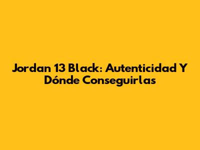 Jordan 13 Black: Autenticidad Y Dónde Conseguirlas