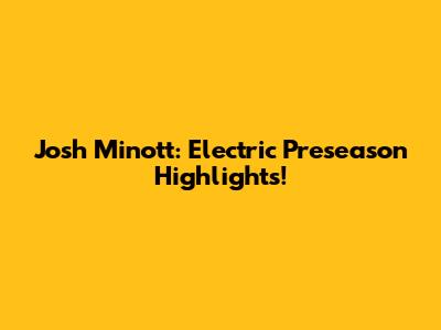 Josh Minott: Electric Preseason Highlights!