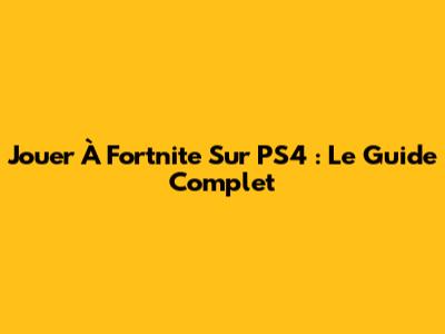 Jouer À Fortnite Sur PS4 : Le Guide Complet