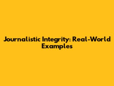 Journalistic Integrity: Real-World Examples