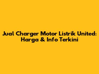 Jual Charger Motor Listrik United: Harga & Info Terkini