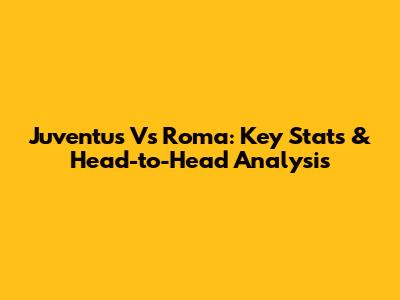 Juventus Vs Roma: Key Stats & Head-to-Head Analysis