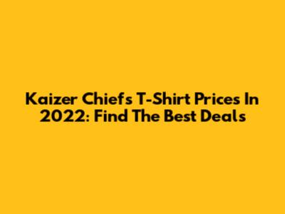 Kaizer Chiefs T-Shirt Prices In 2022: Find The Best Deals