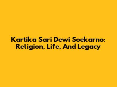 Kartika Sari Dewi Soekarno: Religion, Life, And Legacy