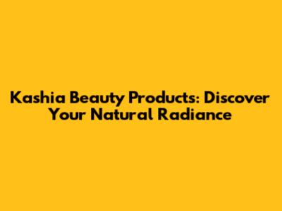 Kashia Beauty Products: Discover Your Natural Radiance