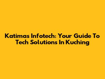 Katimas Infotech: Your Guide To Tech Solutions In Kuching