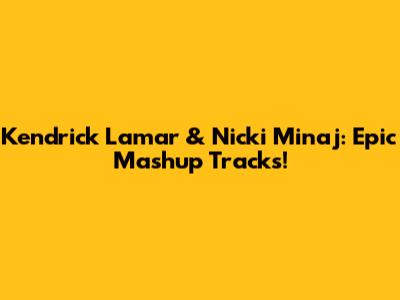 Kendrick Lamar & Nicki Minaj: Epic Mashup Tracks!