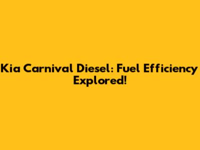 Kia Carnival Diesel: Fuel Efficiency Explored!