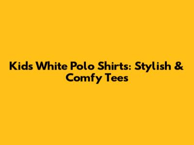 Kids' White Polo Shirts: Stylish & Comfy Tees