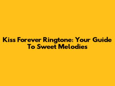 Kiss Forever Ringtone: Your Guide To Sweet Melodies
