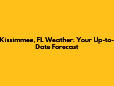 Kissimmee, FL Weather: Your Up-to-Date Forecast