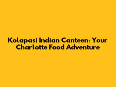Kolapasi Indian Canteen: Your Charlotte Food Adventure