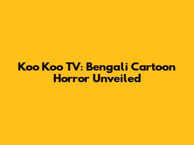 Koo Koo TV: Bengali Cartoon Horror Unveiled