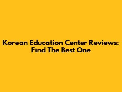 Korean Education Center Reviews: Find The Best One