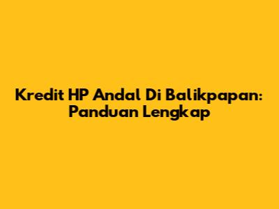 Kredit HP Andal Di Balikpapan: Panduan Lengkap