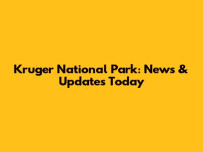 Kruger National Park: News & Updates Today