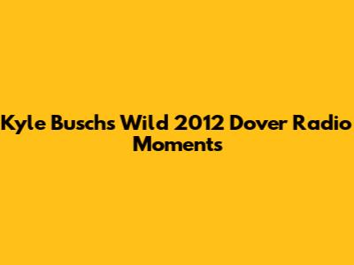 Kyle Busch's Wild 2012 Dover Radio Moments