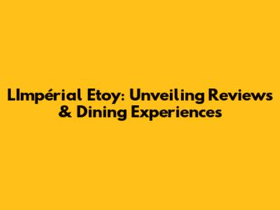 L'Impérial Etoy: Unveiling Reviews & Dining Experiences