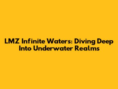 LMZ Infinite Waters: Diving Deep Into Underwater Realms