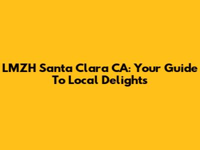 LMZH Santa Clara CA: Your Guide To Local Delights