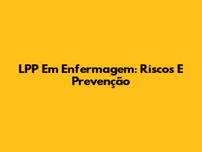 LPP Em Enfermagem: Riscos E Prevenção