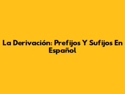 La Derivación: Prefijos Y Sufijos En Español
