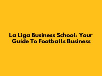 La Liga Business School: Your Guide To Football's Business