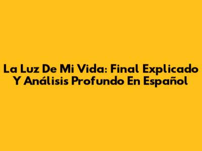 La Luz De Mi Vida: Final Explicado Y Análisis Profundo En Español