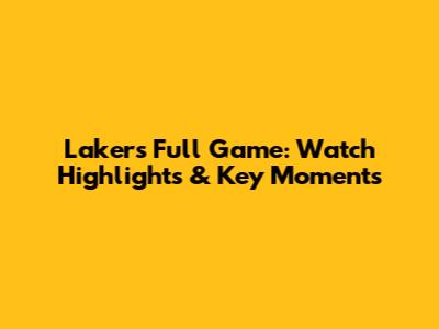 Lakers Full Game: Watch Highlights & Key Moments