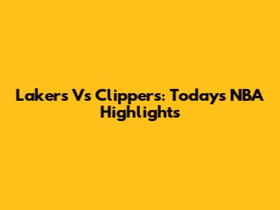 Lakers Vs Clippers: Today's NBA Highlights