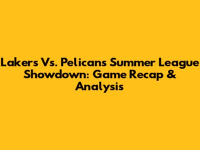 Lakers Vs. Pelicans Summer League Showdown: Game Recap & Analysis