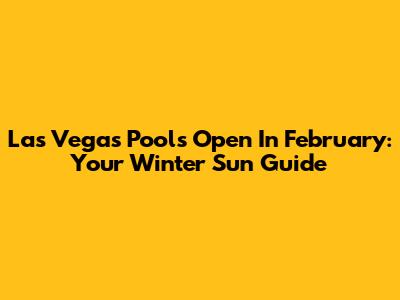 Las Vegas Pools Open In February: Your Winter Sun Guide