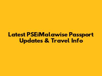 Latest PSEiMalawise Passport Updates & Travel Info