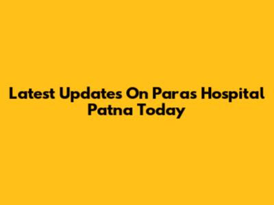 Latest Updates On Paras Hospital Patna Today