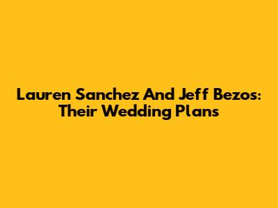Lauren Sanchez And Jeff Bezos: Their Wedding Plans