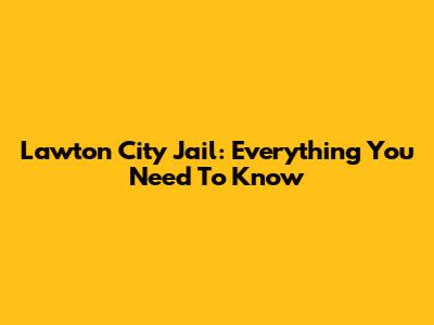 Lawton City Jail: Everything You Need To Know