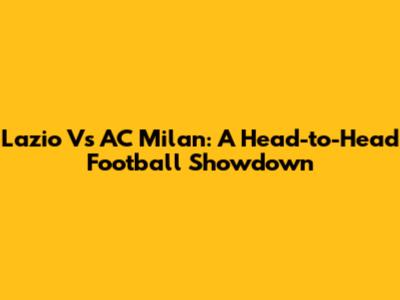 Lazio Vs AC Milan: A Head-to-Head Football Showdown