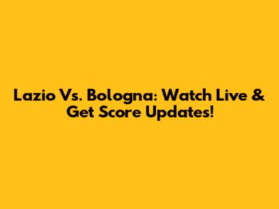 Lazio Vs. Bologna: Watch Live & Get Score Updates!
