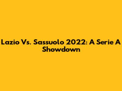 Lazio Vs. Sassuolo 2022: A Serie A Showdown