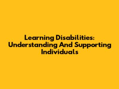 Learning Disabilities: Understanding And Supporting Individuals